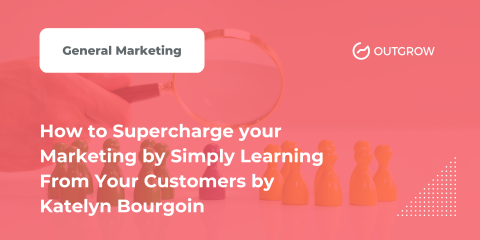 How to Supercharge your Marketing by Simply Learning From Your Customers by Katelyn Bourgoin